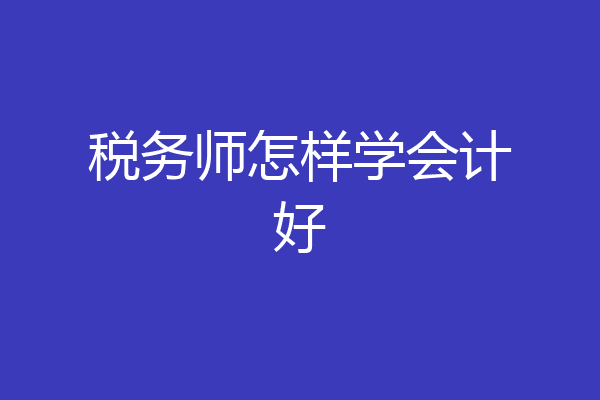 税务师怎样学会计好