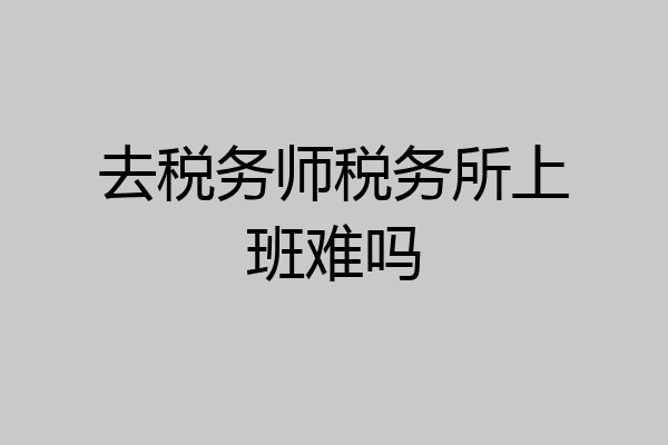 去税务师税务所上班难吗