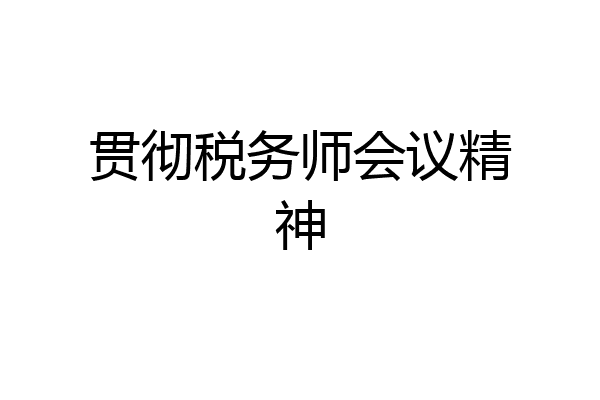 贯彻税务师会议精神
