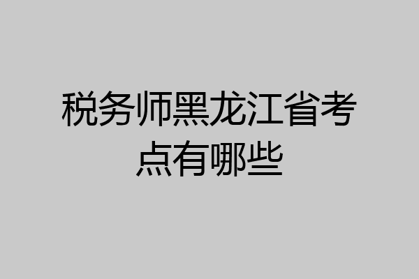 税务师黑龙江省考点有哪些
