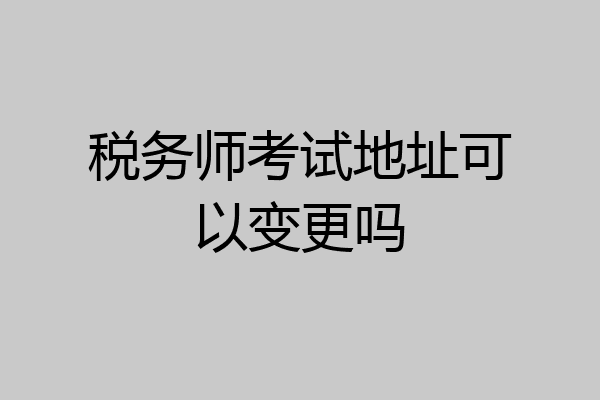 税务师考试地址可以变更吗