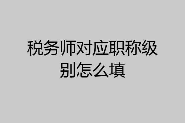 税务师对应职称级别怎么填