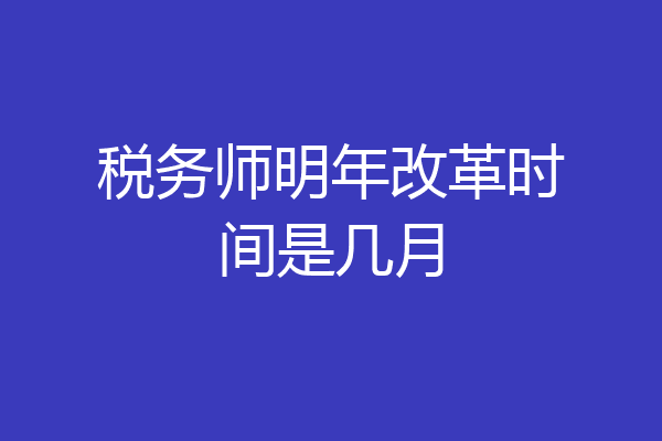 税务师明年改革时间是几月