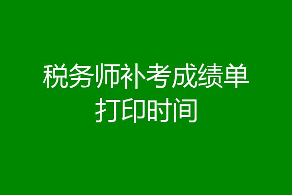 税务师补考成绩单打印时间