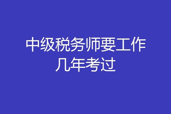 中级税务师要工作几年考过