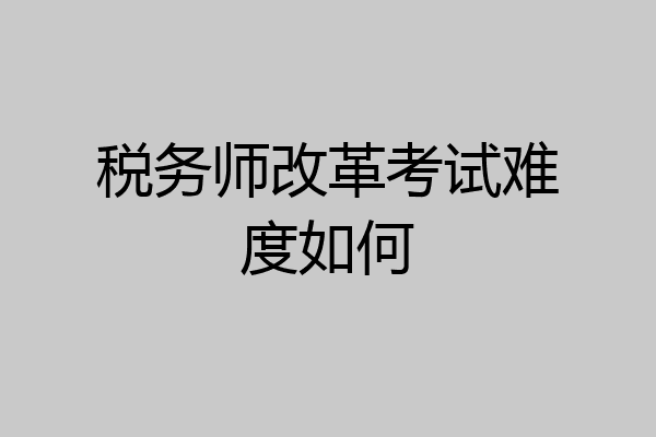 税务师改革考试难度如何