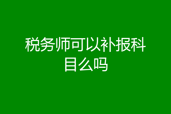 税务师可以补报科目么吗