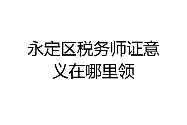 永定区税务师证意义在哪里领