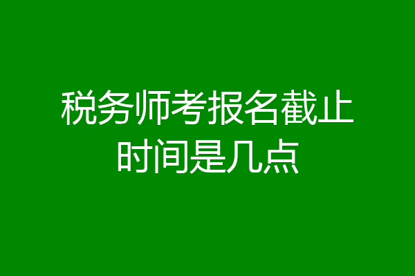 税务师考报名截止时间是几点