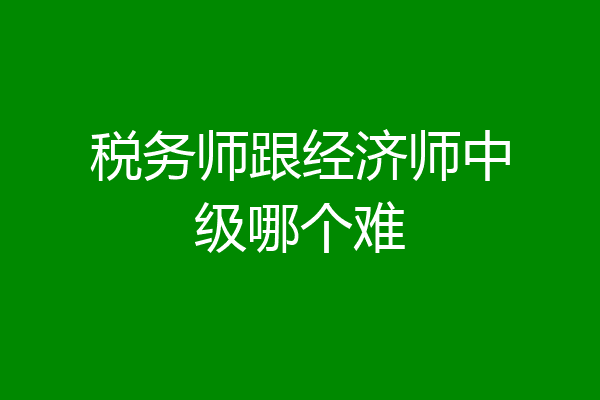 税务师跟经济师中级哪个难