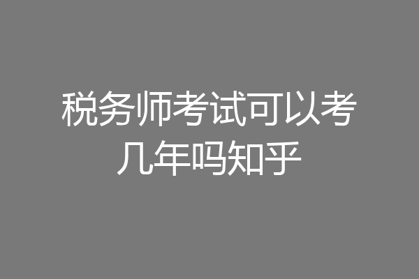 税务师考试可以考几年吗知乎