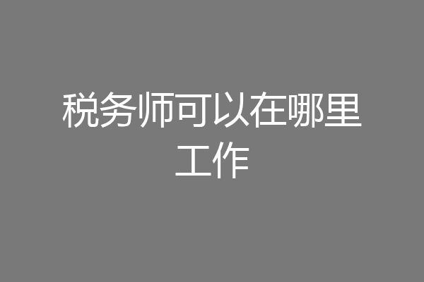 税务师可以在哪里工作