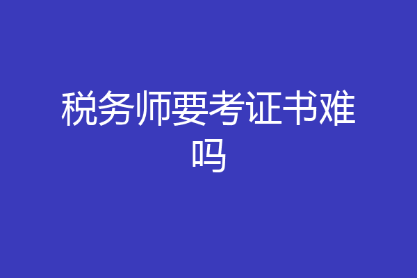 税务师要考证书难吗