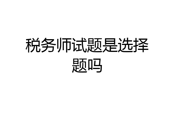 税务师试题是选择题吗