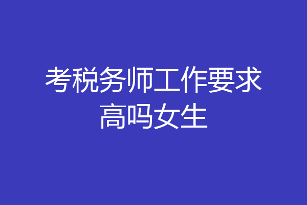 考税务师工作要求高吗女生