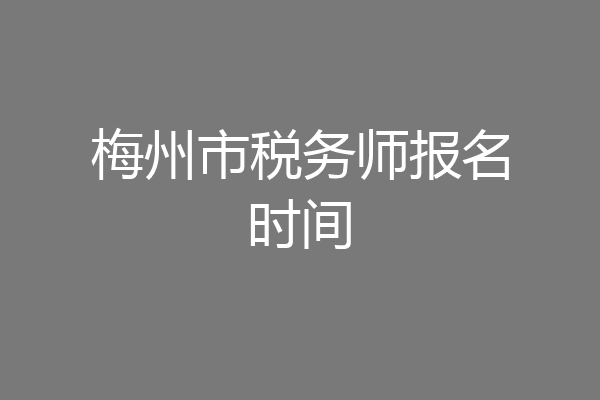 梅州市税务师报名时间