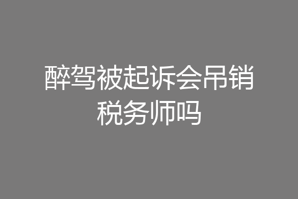醉驾被起诉会吊销税务师吗