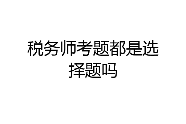 税务师考题都是选择题吗