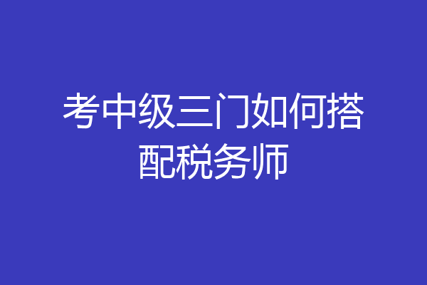 考中级三门如何搭配税务师