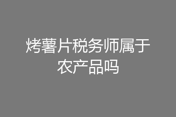 烤薯片税务师属于农产品吗