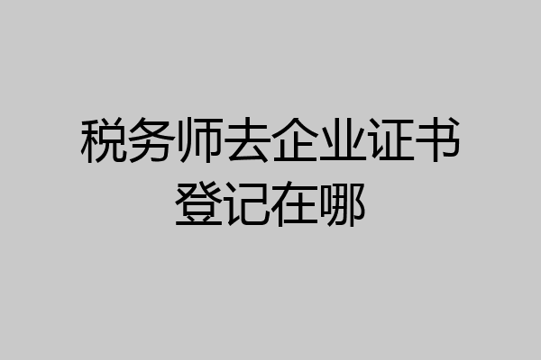 税务师去企业证书登记在哪