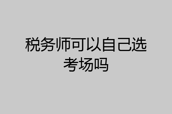 税务师可以自己选考场吗
