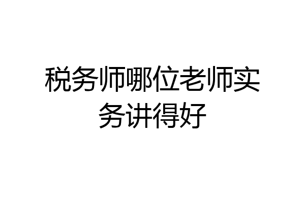 税务师哪位老师实务讲得好