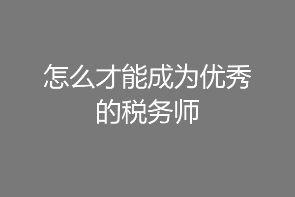 怎么才能成为优秀的税务师