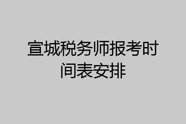 宣城税务师报考时间表安排