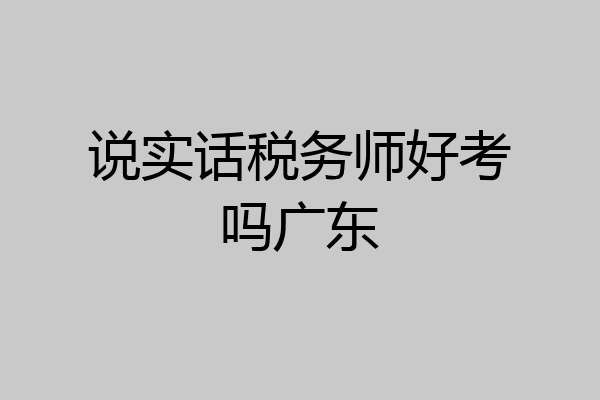 说实话税务师好考吗广东
