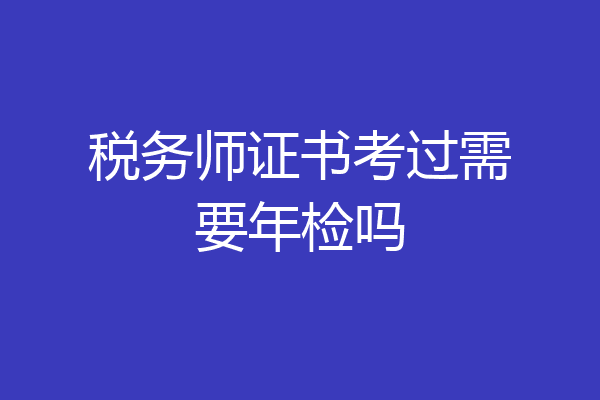税务师证书考过需要年检吗