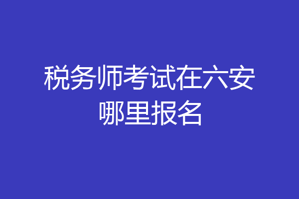 税务师考试在六安哪里报名