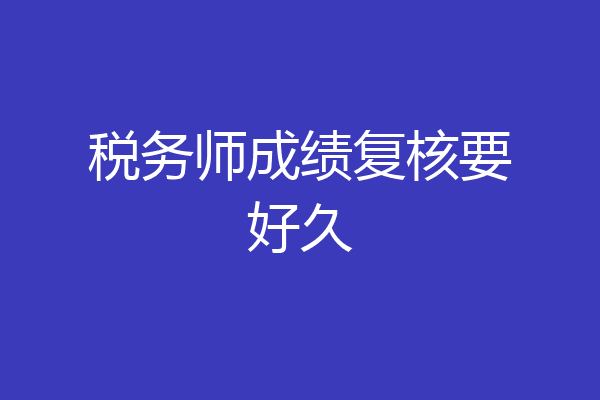 税务师成绩复核要好久