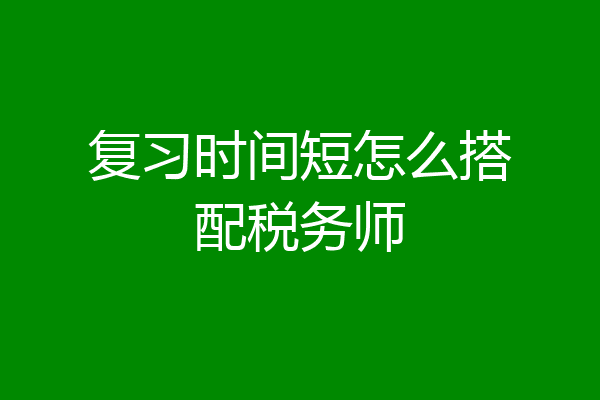 复习时间短怎么搭配税务师