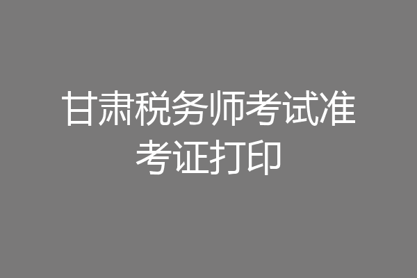 甘肃税务师考试准考证打印