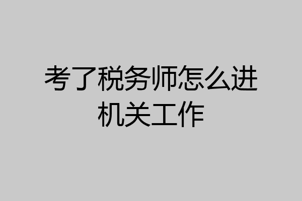 考了税务师怎么进机关工作