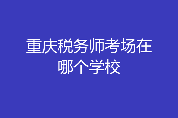 重庆税务师考场在哪个学校