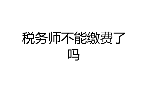 税务师不能缴费了吗