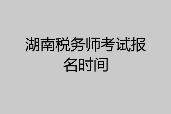 湖南税务师考试报名时间