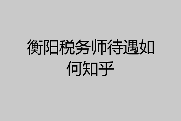 衡阳税务师待遇如何知乎