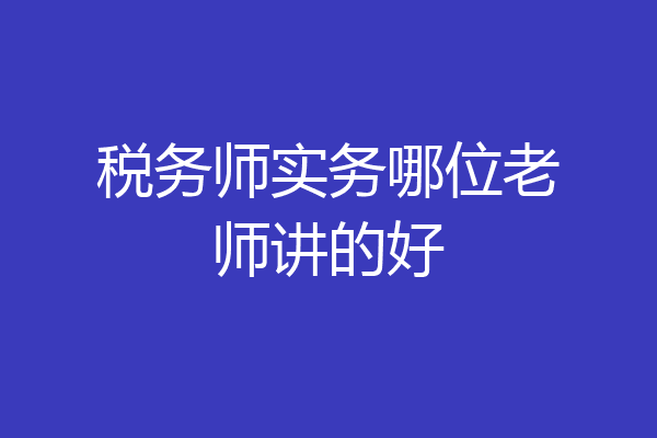 税务师实务哪位老师讲的好