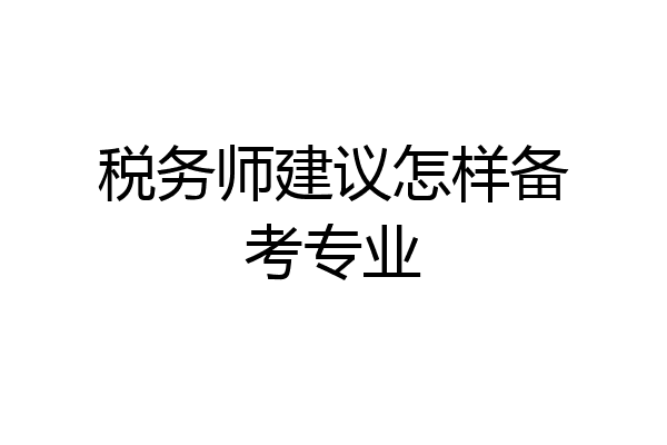 税务师建议怎样备考专业