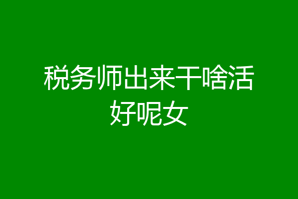税务师出来干啥活好呢女