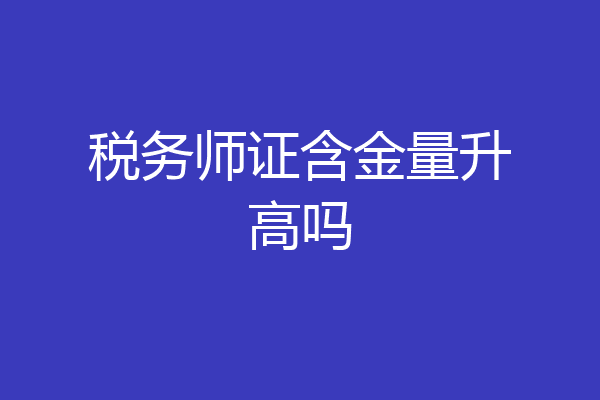 税务师证含金量升高吗