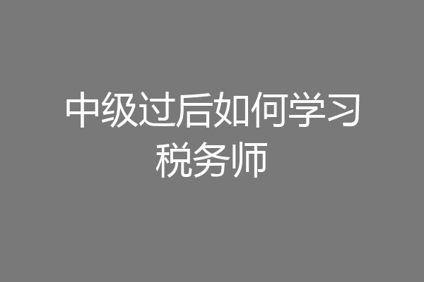 中级过后如何学习税务师
