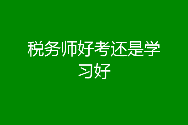 税务师好考还是学习好