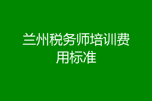 兰州税务师培训费用标准
