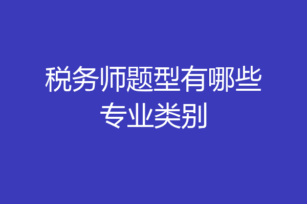 税务师题型有哪些专业类别