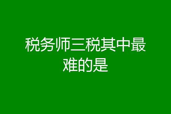税务师三税其中最难的是