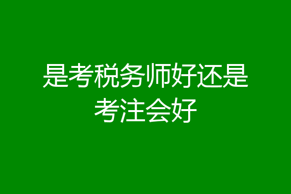 是考税务师好还是考注会好